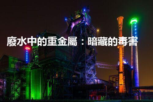 廢水中的重金屬：暗藏的毒害還有哪些？